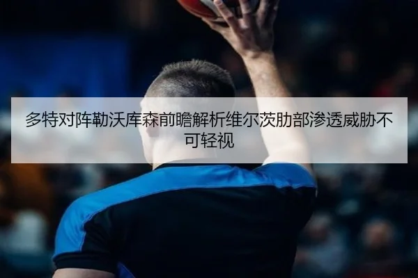 多特对阵勒沃库森前瞻解析维尔茨肋部渗透威胁不可轻视