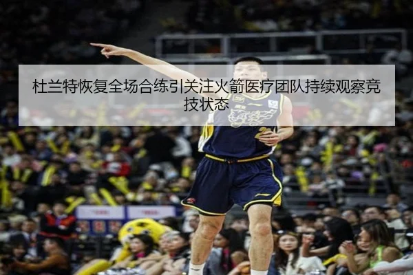 杜兰特恢复全场合练引关注火箭医疗团队持续观察竞技状态