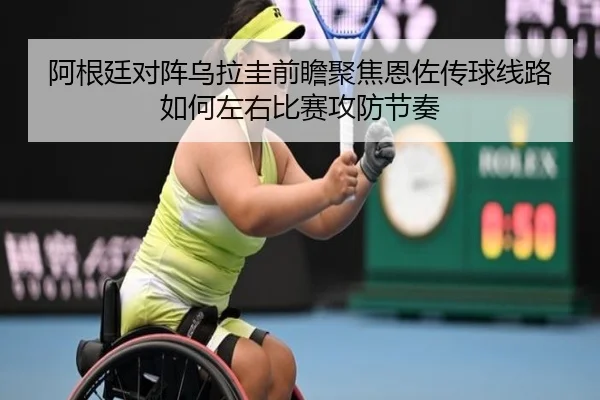 阿根廷对阵乌拉圭前瞻聚焦恩佐传球线路如何左右比赛攻防节奏