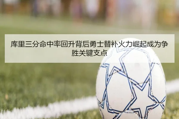 库里三分命中率回升背后勇士替补火力崛起成为争胜关键支点