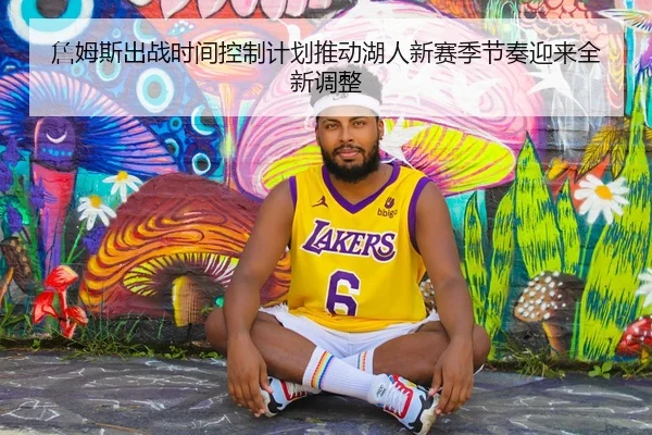 詹姆斯出战时间控制计划推动湖人新赛季节奏迎来全新调整