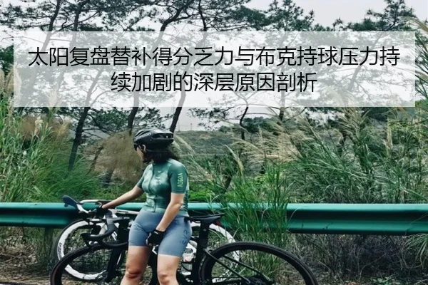 太阳复盘替补得分乏力与布克持球压力持续加剧的深层原因剖析